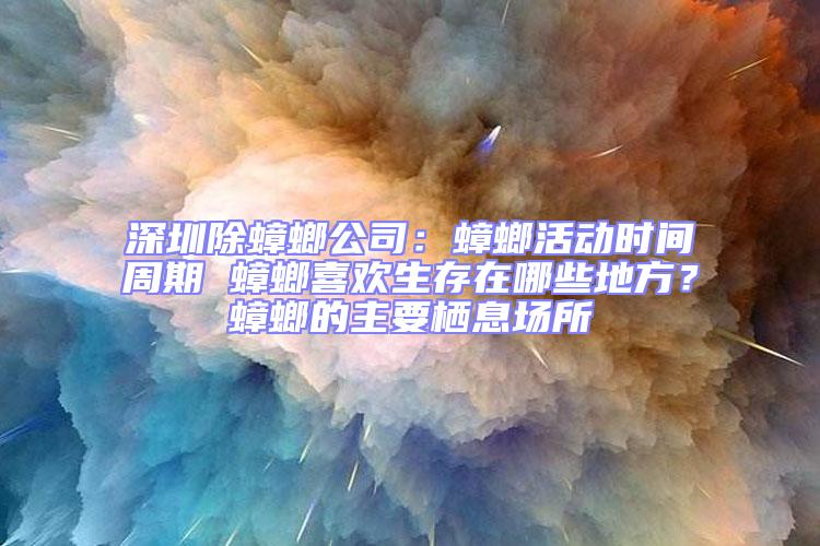 深圳除蟑螂公司：蟑螂活動時間周期 蟑螂喜歡生存在哪些地方？蟑螂的主要棲息場所