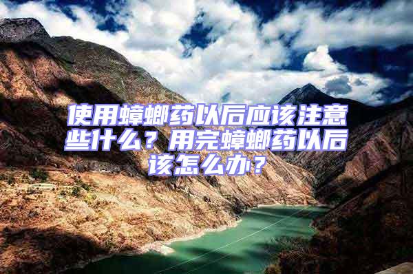 使用蟑螂藥以后應(yīng)該注意些什么？用完蟑螂藥以后該怎么辦？