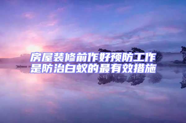 房屋裝修前作好預防工作是防治白蟻的最有效措施
