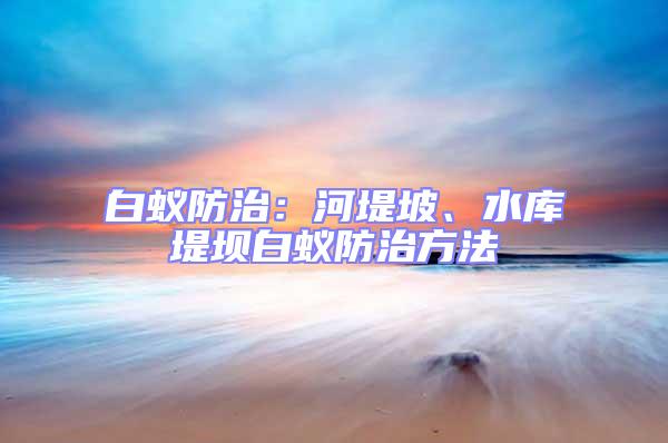 白蟻防治：河堤坡、水庫(kù)堤壩白蟻防治方法