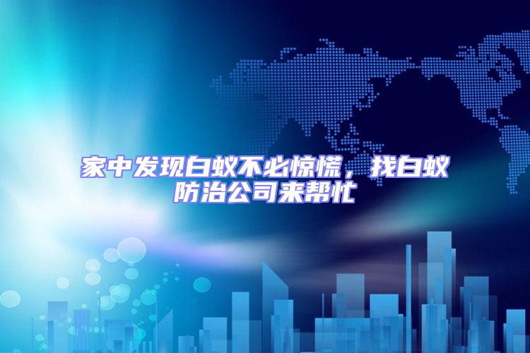 家中發(fā)現(xiàn)白蟻不必驚慌，找白蟻防治公司來幫忙