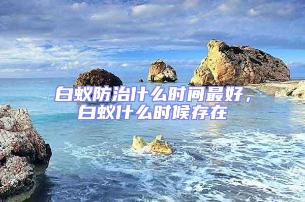 白蟻防治什么時(shí)間最好，白蟻什么時(shí)候存在