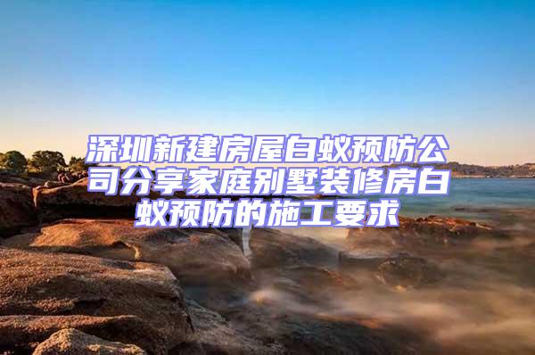深圳新建房屋白蟻預防公司分享家庭別墅裝修房白蟻預防的施工要求