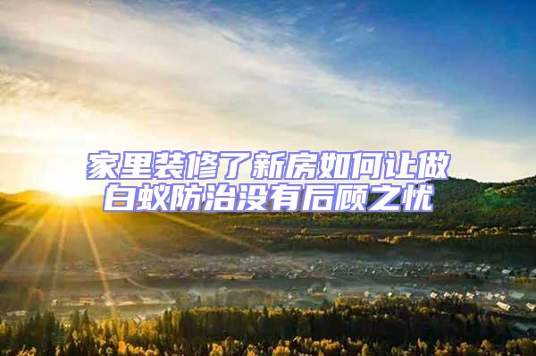 家里裝修了新房如何讓做白蟻防治沒(méi)有后顧之憂