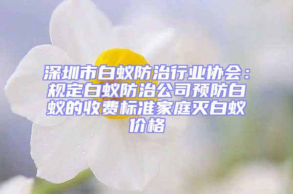 深圳市白蟻防治行業(yè)協(xié)會(huì)：規(guī)定白蟻防治公司預(yù)防白蟻的收費(fèi)標(biāo)準(zhǔn)家庭滅白蟻價(jià)格