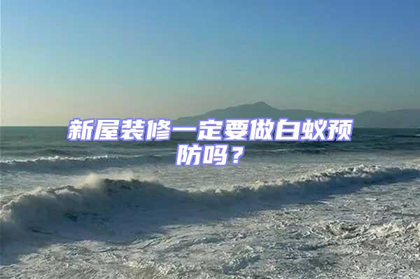新屋裝修一定要做白蟻預防嗎？