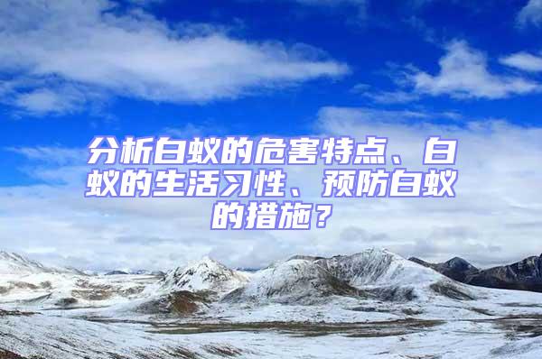 分析白蟻的危害特點、白蟻的生活習性、預防白蟻的措施？