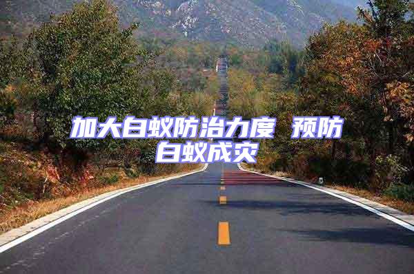 加大白蟻防治力度 預(yù)防白蟻成災(zāi)