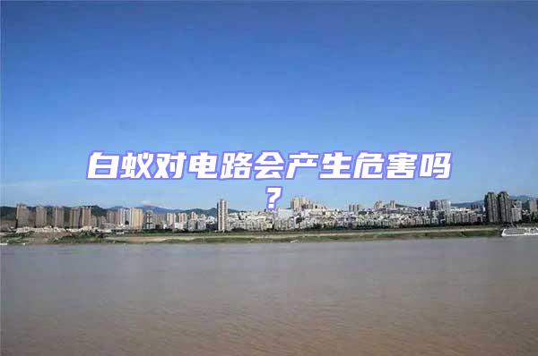 白蟻對(duì)電路會(huì)產(chǎn)生危害嗎？