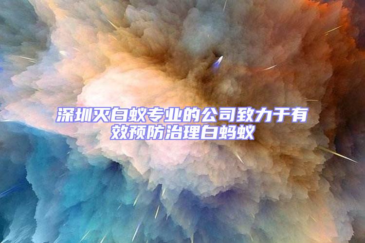 深圳滅白蟻專業(yè)的公司致力于有效預(yù)防治理白螞蟻