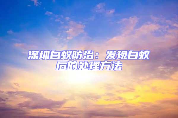 深圳白蟻防治：發(fā)現(xiàn)白蟻后的處理方法