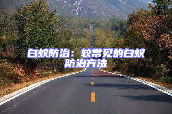 白蟻防治:較常見(jiàn)的白蟻防治方法