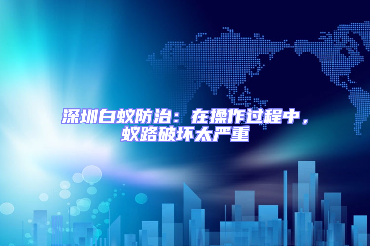 深圳白蟻防治:在操作過程中,蟻路破壞太嚴(yán)重