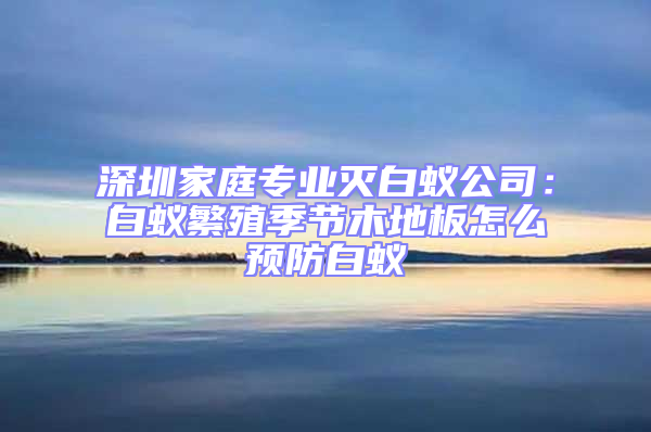 深圳家庭專業(yè)滅白蟻公司:白蟻繁殖季節(jié)木地板怎么預防白蟻