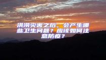 洪澇災害之后，會產生哪些衛生問題？應該如何注意防疫？