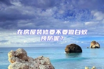 在房屋裝修要不要做白蟻預(yù)防呢？
