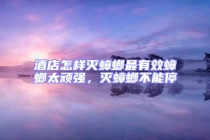 酒店怎樣滅蟑螂最有效蟑螂太頑強，滅蟑螂不能停