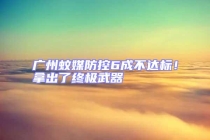 廣州蚊媒防控6成不達(dá)標(biāo)！拿出了終極武器