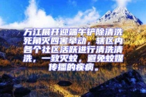 萬江展開迎端午鏟除清洗死角滅四害舉動，轄區內各個社區活躍進行清洗清洗，一致滅蚊，避免蚊媒傳播的疾病。