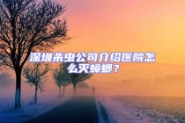 深圳殺蟲公司介紹醫院怎么滅蟑螂？