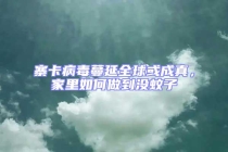 寨卡病毒蔓延全球或成真，家里如何做到沒蚊子