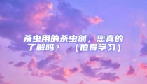 殺蟲用的殺蟲劑，您真的了解嗎？ （值得學習）