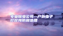 專業(yè)除蟲(chóng)公司--戶外蟲(chóng)子叮咬預(yù)防和處理