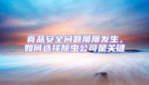 食品安全問題屢屢發(fā)生，如何選擇除蟲公司是關(guān)鍵