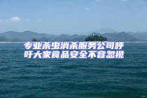 專業(yè)殺蟲消殺服務公司呼吁大家食品安全不容忽視